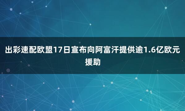 出彩速配欧盟17日宣布向阿富汗提供逾1.6亿欧元援助