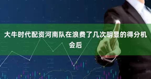 大牛时代配资河南队在浪费了几次明显的得分机会后