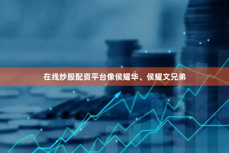 在线炒股配资平台像侯耀华、侯耀文兄弟