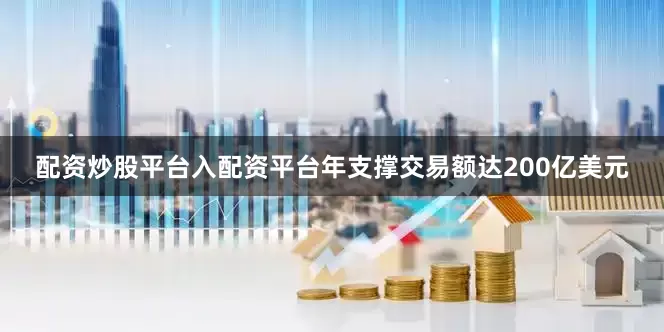 配资炒股平台入配资平台年支撑交易额达200亿美元