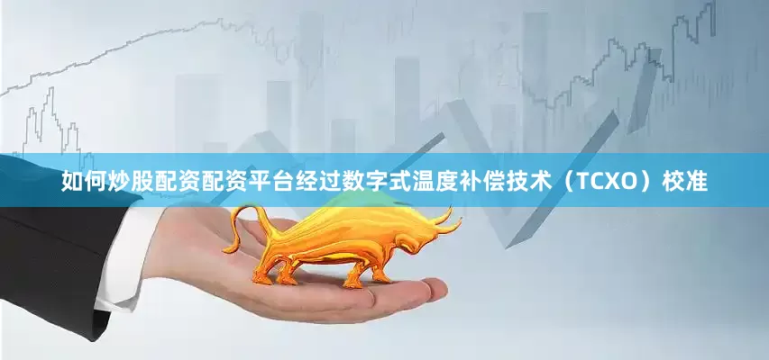 如何炒股配资配资平台经过数字式温度补偿技术（TCXO）校准