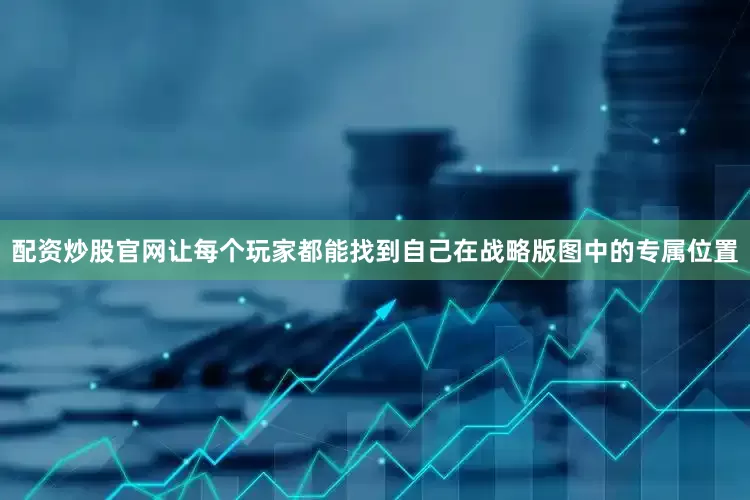 配资炒股官网让每个玩家都能找到自己在战略版图中的专属位置