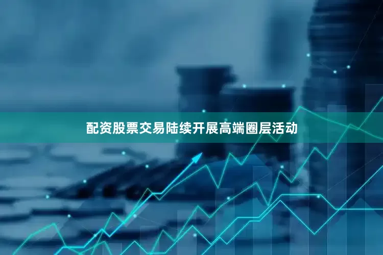 配资股票交易陆续开展高端圈层活动