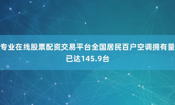 专业在线股票配资交易平台全国居民百户空调拥有量已达145.9台