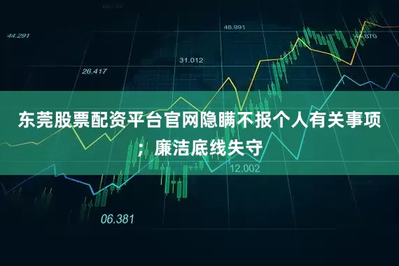 东莞股票配资平台官网隐瞒不报个人有关事项；廉洁底线失守