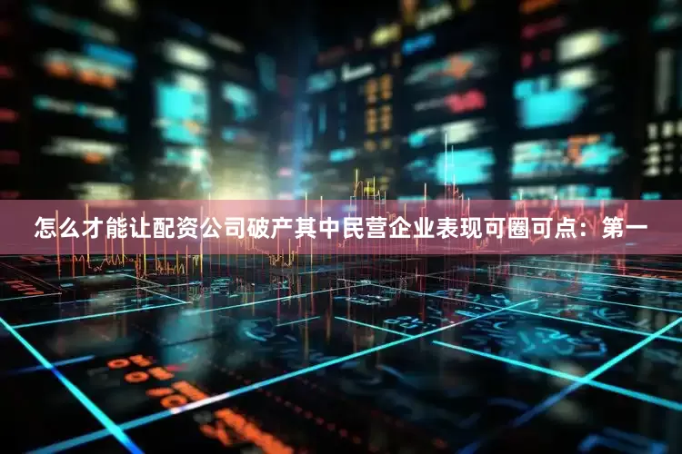 怎么才能让配资公司破产其中民营企业表现可圈可点：　　第一