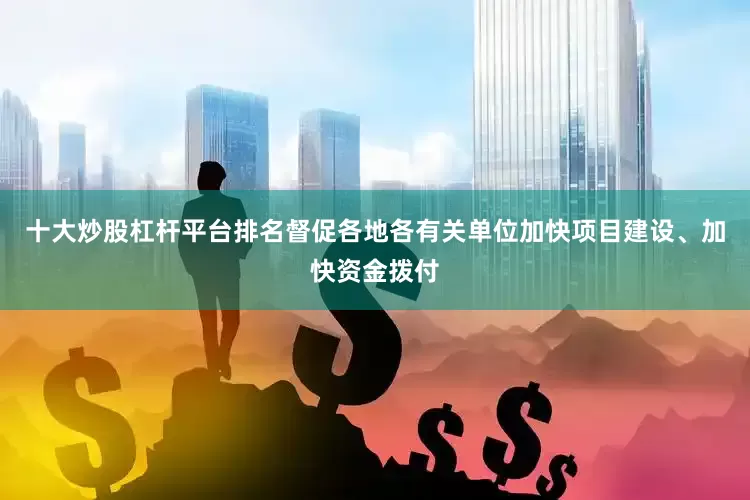 十大炒股杠杆平台排名督促各地各有关单位加快项目建设、加快资金拨付