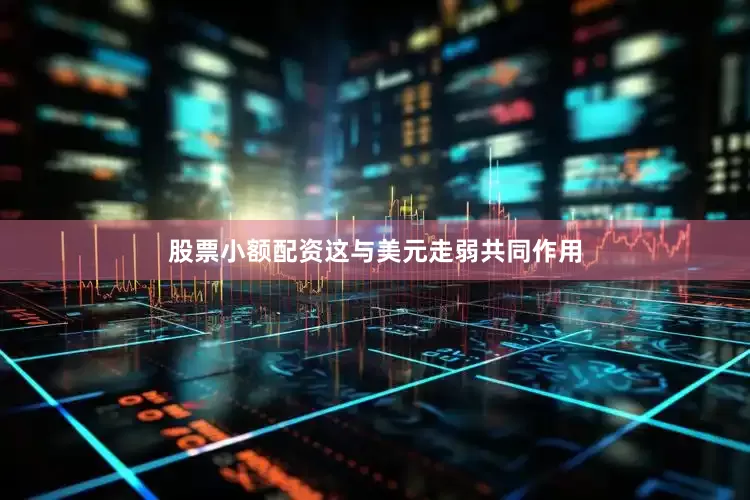 股票小额配资这与美元走弱共同作用