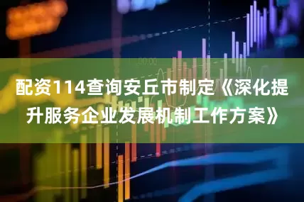 配资114查询安丘市制定《深化提升服务企业发展机制工作方案》