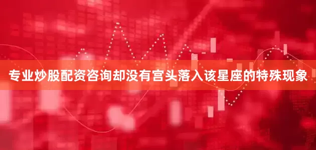 专业炒股配资咨询却没有宫头落入该星座的特殊现象