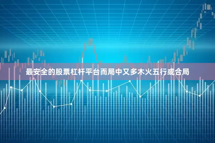 最安全的股票杠杆平台而局中又多木火五行或合局