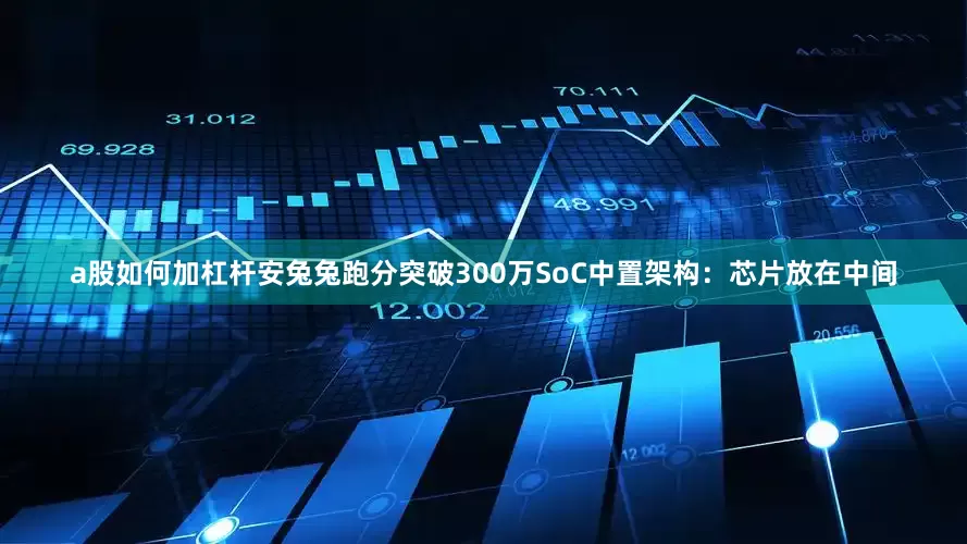 a股如何加杠杆安兔兔跑分突破300万SoC中置架构：芯片放在中间