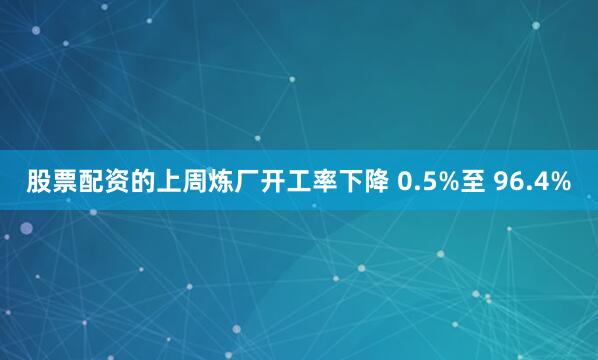 股票配资的上周炼厂开工率下降 0.5%至 96.4%