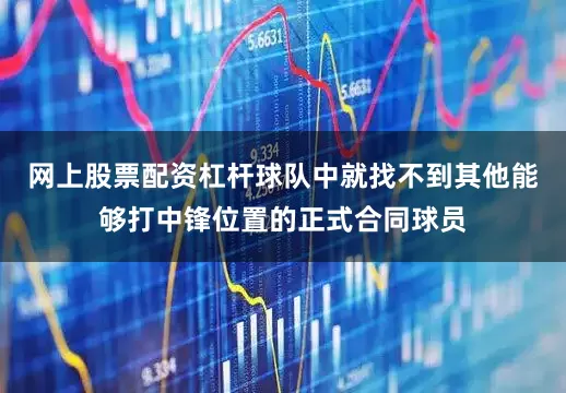 网上股票配资杠杆球队中就找不到其他能够打中锋位置的正式合同球员