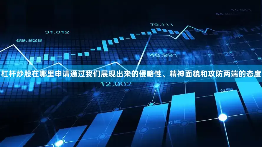 杠杆炒股在哪里申请通过我们展现出来的侵略性、精神面貌和攻防两端的态度