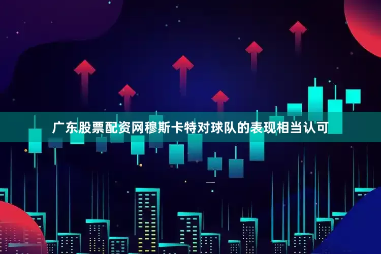 广东股票配资网穆斯卡特对球队的表现相当认可
