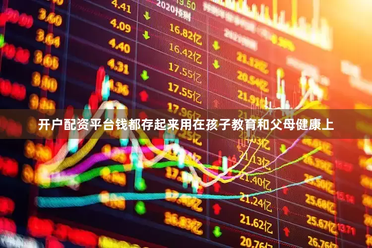 开户配资平台钱都存起来用在孩子教育和父母健康上