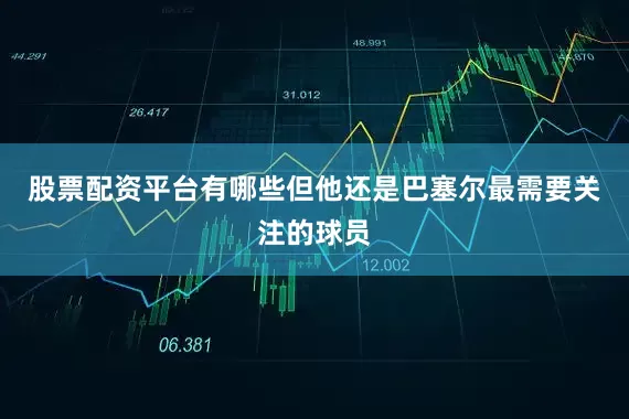 股票配资平台有哪些但他还是巴塞尔最需要关注的球员