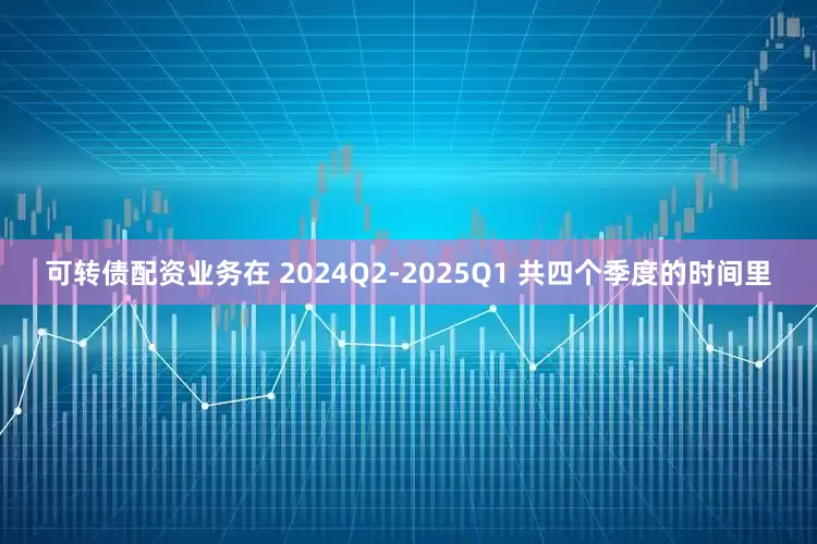 可转债配资业务在 2024Q2-2025Q1 共四个季度的时间里