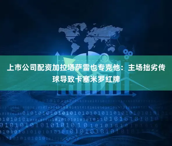 上市公司配资加拉塔萨雷也专克他：主场拙劣传球导致卡塞米罗红牌