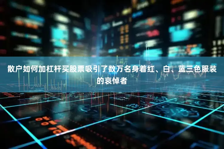 散户如何加杠杆买股票吸引了数万名身着红、白、蓝三色服装的哀悼者