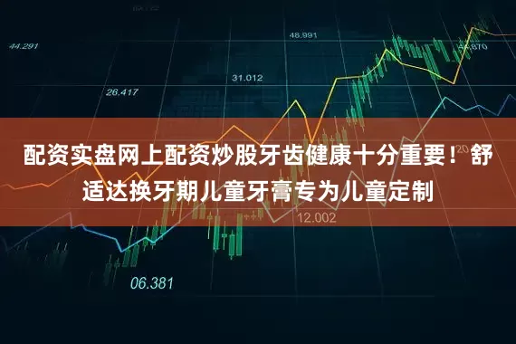 配资实盘网上配资炒股牙齿健康十分重要！舒适达换牙期儿童牙膏专为儿童定制