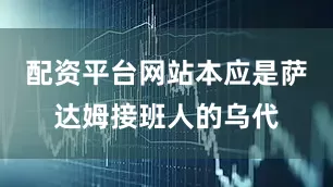 配资平台网站本应是萨达姆接班人的乌代