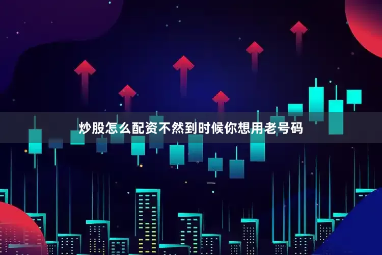 炒股怎么配资不然到时候你想用老号码