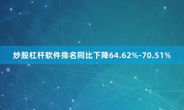 炒股杠杆软件排名同比下降64.62%-70.51%