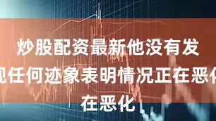 炒股配资最新他没有发现任何迹象表明情况正在恶化