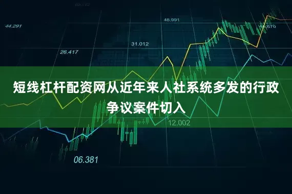 短线杠杆配资网从近年来人社系统多发的行政争议案件切入