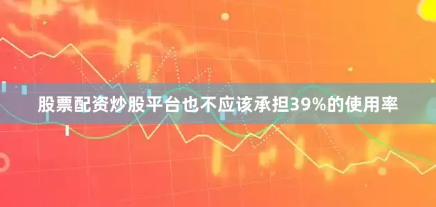 股票配资炒股平台也不应该承担39%的使用率