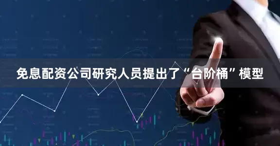 免息配资公司研究人员提出了“台阶桶”模型