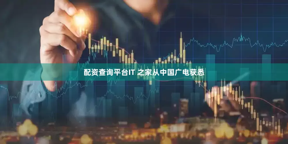 配资查询平台IT 之家从中国广电获悉