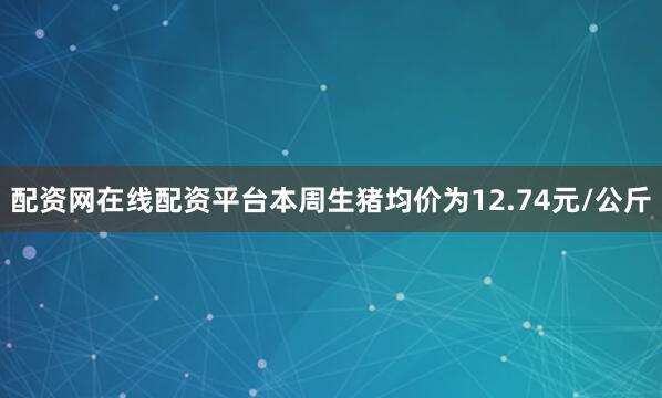 配资网在线配资平台本周生猪均价为12.74元/公斤