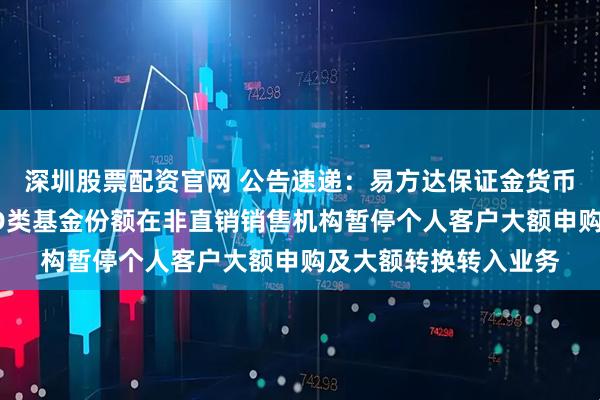 深圳股票配资官网 公告速递：易方达保证金货币基金C类基金份额和D类基金份额在非直销销售机构暂停个人客户大额申购及大额转换转入业务