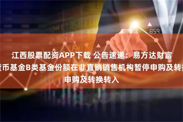 江西股票配资APP下载 公告速递：易方达财富快线货币基金B类基金份额在非直销销售机构暂停申购及转换转入
