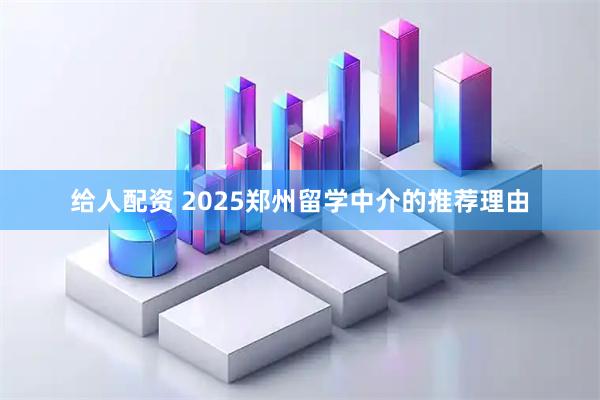 给人配资 2025郑州留学中介的推荐理由