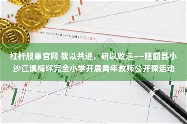 杠杆股票官网 教以共进，研以致远——隆回县小沙江镇梅坪完全小学开展青年教师公开课活动