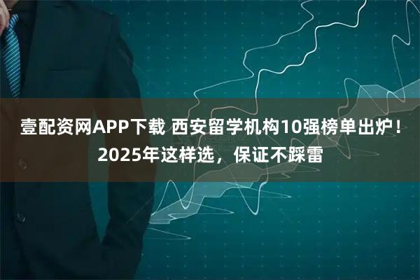 壹配资网APP下载 西安留学机构10强榜单出炉！2025年这样选，保证不踩雷
