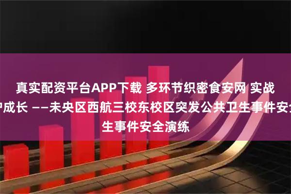 真实配资平台APP下载 多环节织密食安网 实战演练护成长 ——未央区西航三校东校区突发公共卫生事件安全演练