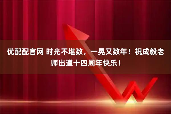 优配配官网 时光不堪数,一晃又数年!祝成毅老师出道十四周年快乐!