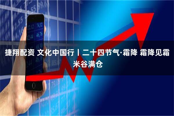 捷翔配资 文化中国行丨二十四节气·霜降 霜降见霜 米谷满仓