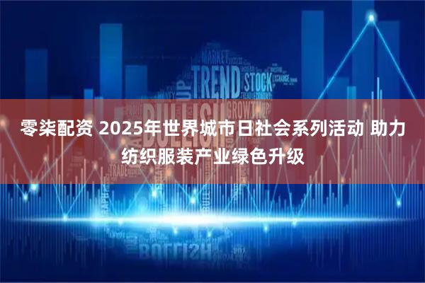 零柒配资 2025年世界城市日社会系列活动 助力纺织服装产业绿色升级