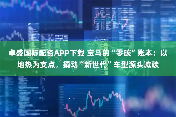 卓盛国际配资APP下载 宝马的“零碳”账本:以地热为支点,撬动“新世代”车型源头减碳