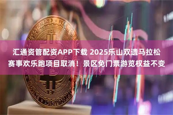 汇通资管配资APP下载 2025乐山双遗马拉松赛事欢乐跑项目取消！景区免门票游览权益不变