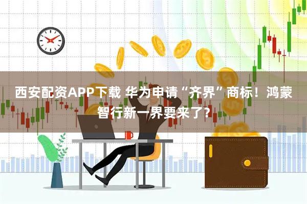 西安配资APP下载 华为申请“齐界”商标!鸿蒙智行新一界要来了?