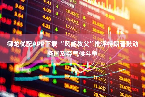 御龙优配APP下载 “风能教父”批评特朗普鼓动各国放弃气候斗争