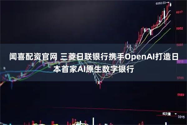 闻喜配资官网 三菱日联银行携手OpenAI打造日本首家AI原生数字银行