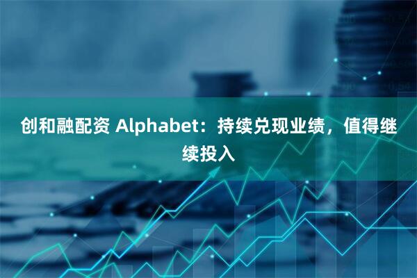 创和融配资 Alphabet:持续兑现业绩,值得继续投入